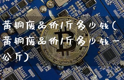 黄铜废品价1斤多少钱(黄铜废品价1斤多少钱一公斤)_https://www.qgjzrcxxzxpt.com_上期所_第1张