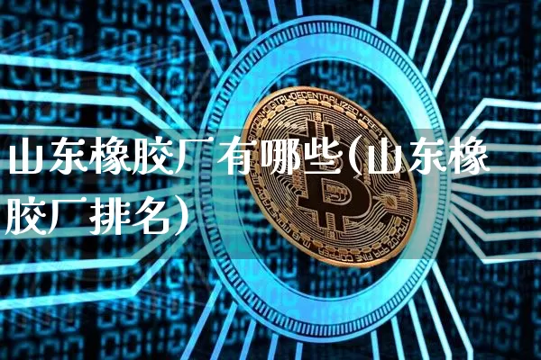 山东橡胶厂有哪些(山东橡胶厂排名)_https://www.qgjzrcxxzxpt.com_上期所_第1张