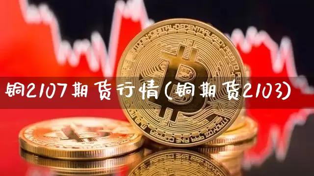 铜2107期货行情(铜期货2103)_https://www.qgjzrcxxzxpt.com_上期所_第1张