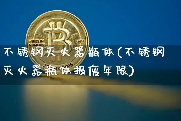 不锈钢灭火器瓶体(不锈钢灭火器瓶体报废年限)_https://www.qgjzrcxxzxpt.com_上期所_第1张