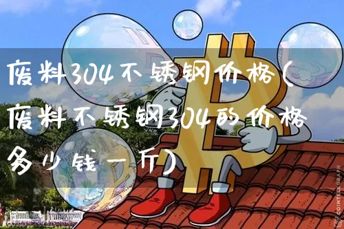 废料304不锈钢价格(废料不锈钢304的价格多少钱一斤)_https://www.qgjzrcxxzxpt.com_中金所_第1张
