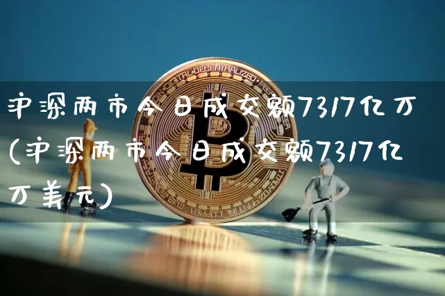 沪深两市今日成交额7317亿万(沪深两市今日成交额7317亿万美元)_https://www.qgjzrcxxzxpt.com_郑商所_第1张