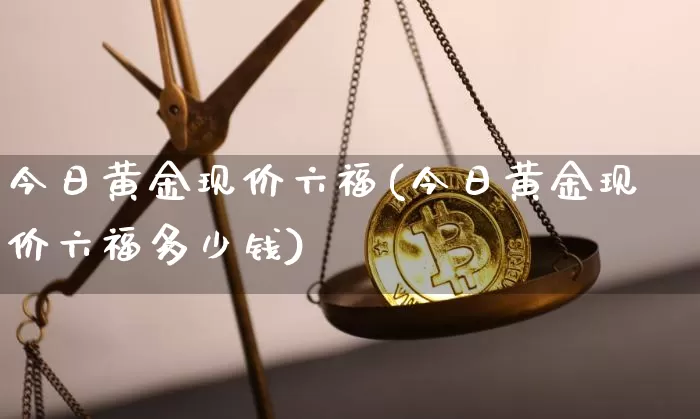 今日黄金现价六福(今日黄金现价六福多少钱)_https://www.qgjzrcxxzxpt.com_大商所_第1张