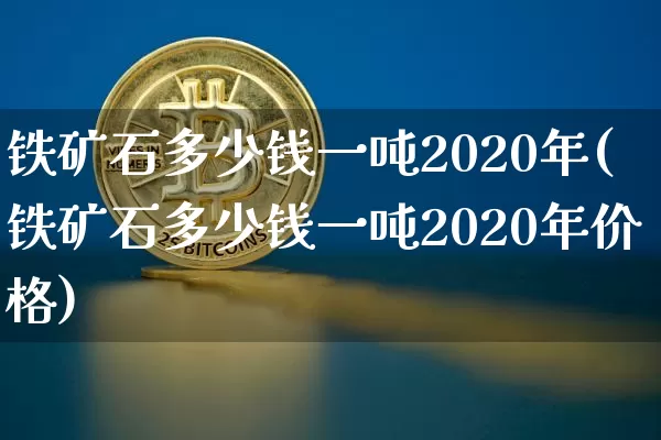 铁矿石多少钱一吨2020年(铁矿石多少钱一吨2020年价格)_https://www.qgjzrcxxzxpt.com_广期所_第1张
