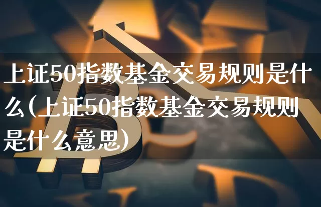 上证50指数基金交易规则是什么(上证50指数基金交易规则是什么意思)_https://www.qgjzrcxxzxpt.com_上期所_第1张