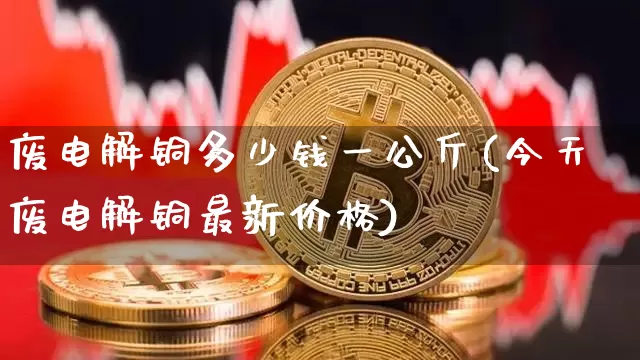 废电解铜多少钱一公斤(今天废电解铜最新价格)_https://www.qgjzrcxxzxpt.com_郑商所_第1张