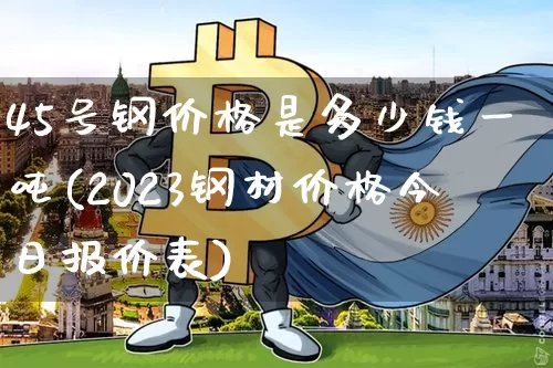 45号钢价格是多少钱一吨(2023钢材价格今日报价表)_https://www.qgjzrcxxzxpt.com_上期能源_第1张