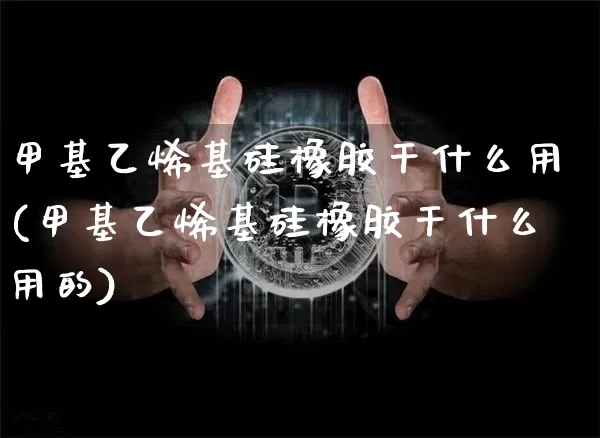 甲基乙烯基硅橡胶干什么用(甲基乙烯基硅橡胶干什么用的)_https://www.qgjzrcxxzxpt.com_上期所_第1张