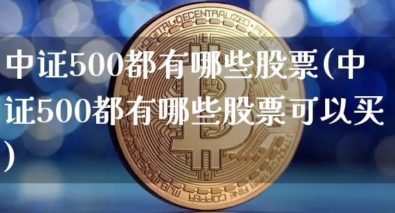 中证500都有哪些股票(中证500都有哪些股票可以买)_https://www.qgjzrcxxzxpt.com_郑商所_第1张