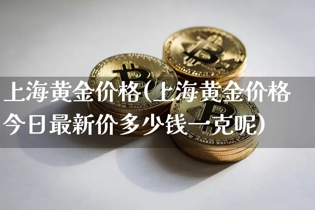 上海黄金价格(上海黄金价格今日最新价多少钱一克呢)_https://www.qgjzrcxxzxpt.com_上期能源_第1张