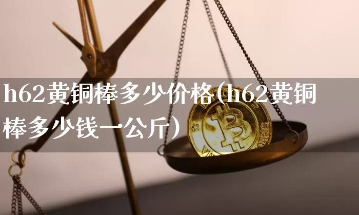 h62黄铜棒多少价格(h62黄铜棒多少钱一公斤)_https://www.qgjzrcxxzxpt.com_郑商所_第1张