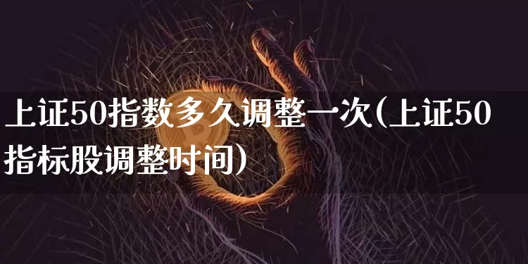 上证50指数多久调整一次(上证50指标股调整时间)_https://www.qgjzrcxxzxpt.com_上期所_第1张