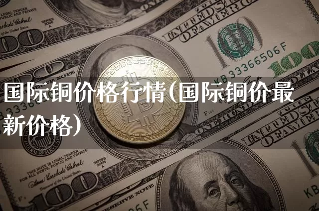 国际铜价格行情(国际铜价最新价格)_https://www.qgjzrcxxzxpt.com_中金所_第1张
