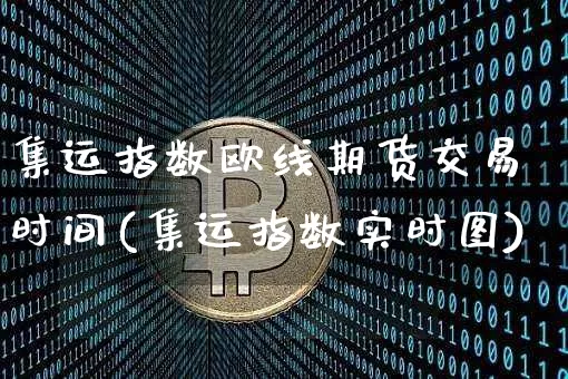 集运指数欧线期货交易时间(集运指数实时图)_https://www.qgjzrcxxzxpt.com_广期所_第1张