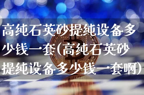 高纯石英砂提纯设备多少钱一套(高纯石英砂提纯设备多少钱一套啊)_https://www.qgjzrcxxzxpt.com_大商所_第1张