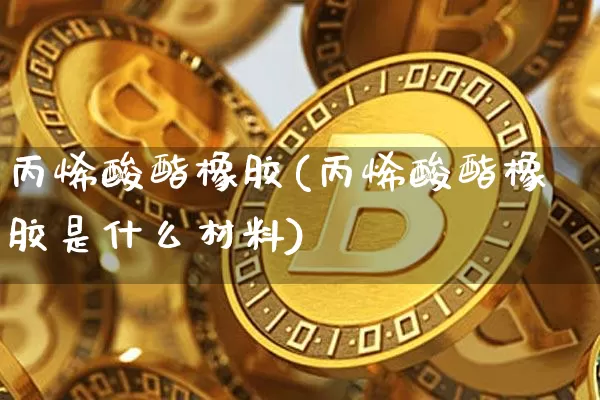 丙烯酸酯橡胶(丙烯酸酯橡胶是什么材料)_https://www.qgjzrcxxzxpt.com_广期所_第1张