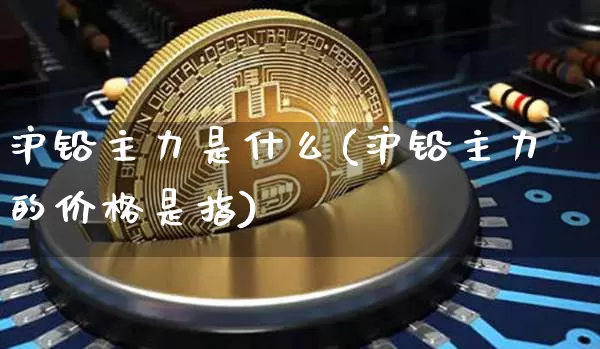 沪铅主力是什么(沪铅主力的价格是指)_https://www.qgjzrcxxzxpt.com_上期所_第1张