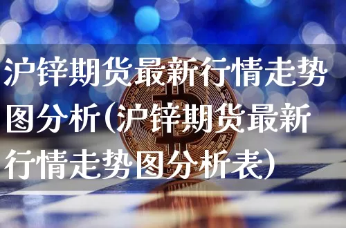 沪锌期货最新行情走势图分析(沪锌期货最新行情走势图分析表)_https://www.qgjzrcxxzxpt.com_上期能源_第1张