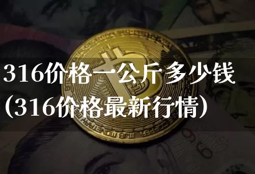 316价格一公斤多少钱(316价格最新行情)_https://www.qgjzrcxxzxpt.com_上期能源_第1张