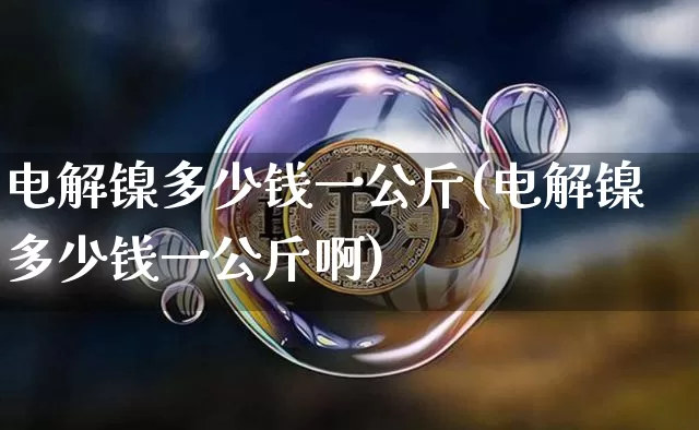 电解镍多少钱一公斤(电解镍多少钱一公斤啊)_https://www.qgjzrcxxzxpt.com_郑商所_第1张
