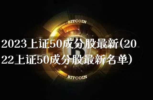 2023上证50成分股最新(2022上证50成分股最新名单)_https://www.qgjzrcxxzxpt.com_大商所_第1张