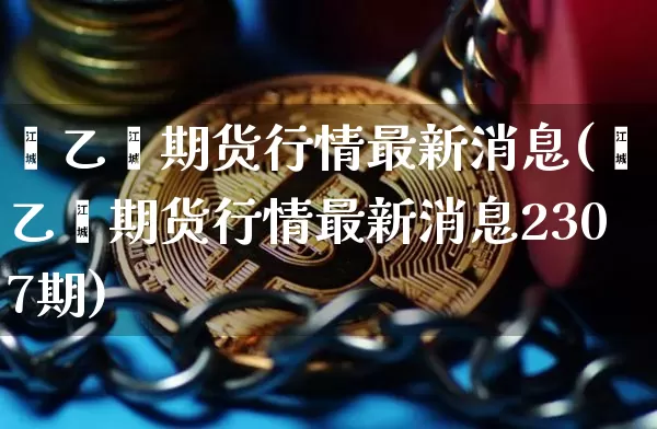 苯乙烯期货行情最新消息(苯乙烯期货行情最新消息2307期)_https://www.qgjzrcxxzxpt.com_上期能源_第1张