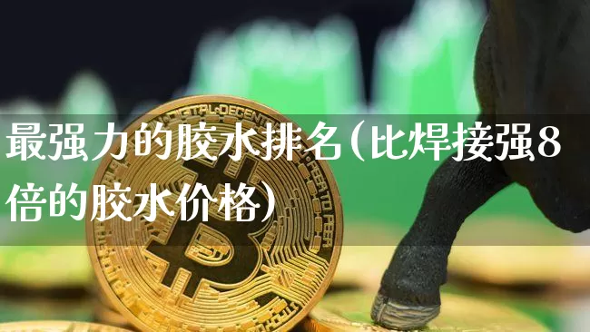 最强力的胶水排名(比焊接强8倍的胶水价格)_https://www.qgjzrcxxzxpt.com_上期能源_第1张