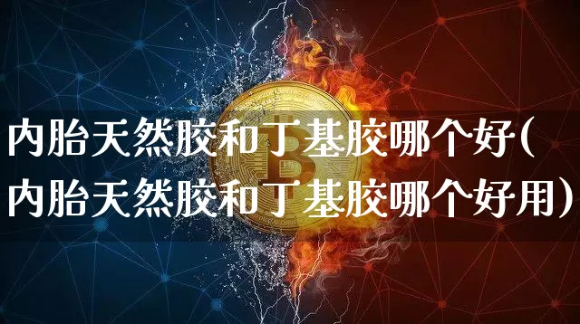 内胎天然胶和丁基胶哪个好(内胎天然胶和丁基胶哪个好用)_https://www.qgjzrcxxzxpt.com_广期所_第1张
