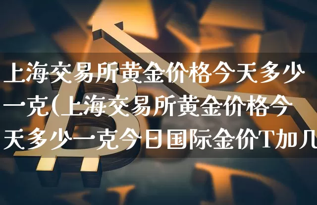 上海交易所黄金价格今天多少一克(上海交易所黄金价格今天多少一克今日国际金价T加几)_https://www.qgjzrcxxzxpt.com_郑商所_第1张