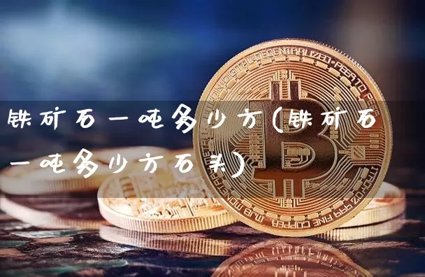 铁矿石一吨多少方(铁矿石一吨多少方石头)_https://www.qgjzrcxxzxpt.com_广期所_第1张