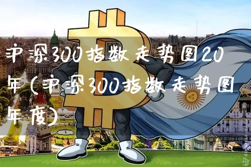沪深300指数走势图20年(沪深300指数走势图年度)_https://www.qgjzrcxxzxpt.com_上期所_第1张