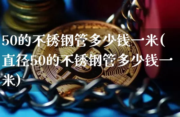 50的不锈钢管多少钱一米(直径50的不锈钢管多少钱一米)_https://www.qgjzrcxxzxpt.com_广期所_第1张