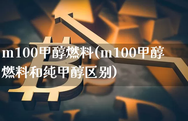 m100甲醇燃料(m100甲醇燃料和纯甲醇区别)_https://www.qgjzrcxxzxpt.com_广期所_第1张
