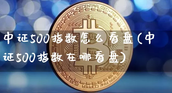 中证500指数怎么看盘(中证500指数在哪看盘)_https://www.qgjzrcxxzxpt.com_大商所_第1张