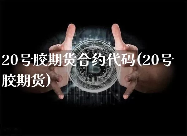 20号胶期货合约代码(20号胶期货)_https://www.qgjzrcxxzxpt.com_广期所_第1张