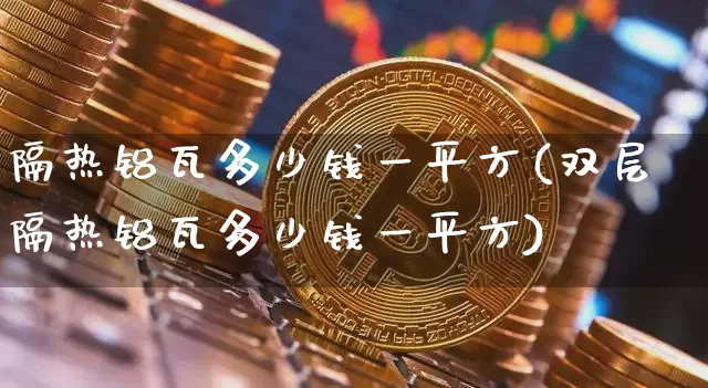 隔热铝瓦多少钱一平方(双层隔热铝瓦多少钱一平方)_https://www.qgjzrcxxzxpt.com_郑商所_第1张
