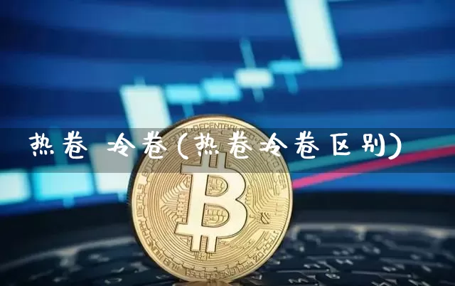 热卷 冷卷(热卷冷卷区别)_https://www.qgjzrcxxzxpt.com_广期所_第1张