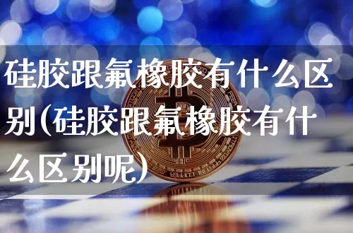 硅胶跟氟橡胶有什么区别(硅胶跟氟橡胶有什么区别呢)_https://www.qgjzrcxxzxpt.com_大商所_第1张