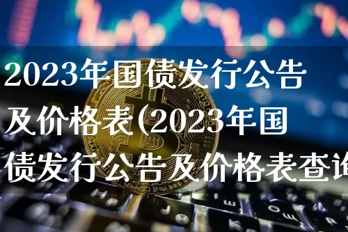 2023年国债发行公告及价格表(2023年国债发行公告及价格表查询)_https://www.qgjzrcxxzxpt.com_上期所_第1张