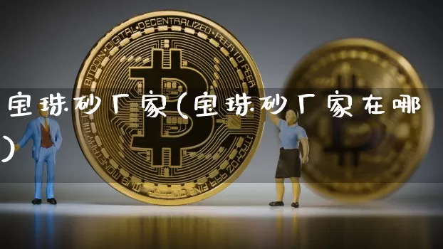 宝珠砂厂家(宝珠砂厂家在哪)_https://www.qgjzrcxxzxpt.com_郑商所_第1张