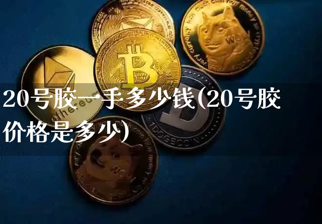 20号胶一手多少钱(20号胶价格是多少)_https://www.qgjzrcxxzxpt.com_广期所_第1张