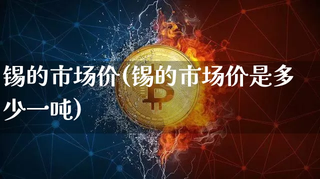 锡的市场价(锡的市场价是多少一吨)_https://www.qgjzrcxxzxpt.com_上期能源_第1张