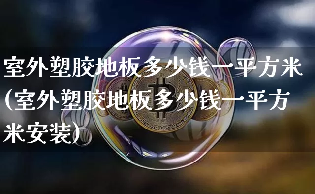 室外塑胶地板多少钱一平方米(室外塑胶地板多少钱一平方米安装)_https://www.qgjzrcxxzxpt.com_上期所_第1张