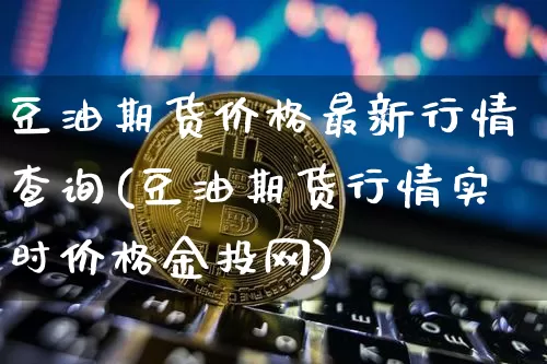 豆油期货价格最新行情查询(豆油期货行情实时价格金投网)_https://www.qgjzrcxxzxpt.com_广期所_第1张
