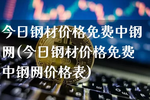 今日钢材价格免费中钢网(今日钢材价格免费中钢网价格表)_https://www.qgjzrcxxzxpt.com_上期能源_第1张