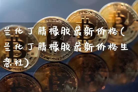 兰化丁腈橡胶最新价格(兰化丁腈橡胶最新价格生意社)_https://www.qgjzrcxxzxpt.com_广期所_第1张
