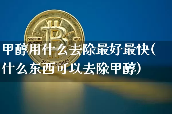 甲醇用什么去除最好最快(什么东西可以去除甲醇)_https://www.qgjzrcxxzxpt.com_广期所_第1张