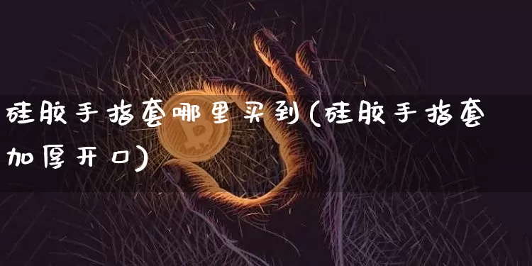 硅胶手指套哪里买到(硅胶手指套加厚开口)_https://www.qgjzrcxxzxpt.com_广期所_第1张