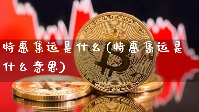 特惠集运是什么(特惠集运是什么意思)_https://www.qgjzrcxxzxpt.com_上期能源_第1张