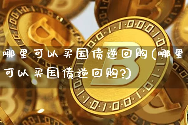 哪里可以买国债逆回购(哪里可以买国债逆回购?)_https://www.qgjzrcxxzxpt.com_广期所_第1张